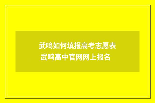 武鸣如何填报高考志愿表 武鸣高中官网网上报名