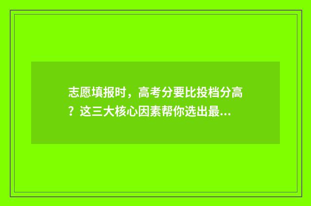 志愿填报时，高考分要比投档分高？这三大核心因素帮你选出最适合的大学！ 志愿填报必须从高到低吗