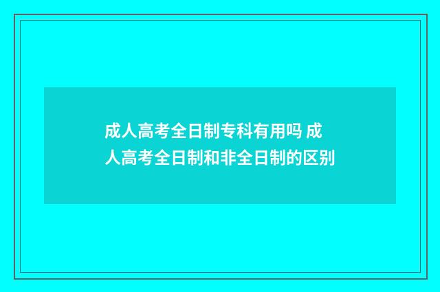 成人高考全日制专科有用吗 成人高考全日制和非全日制的区别