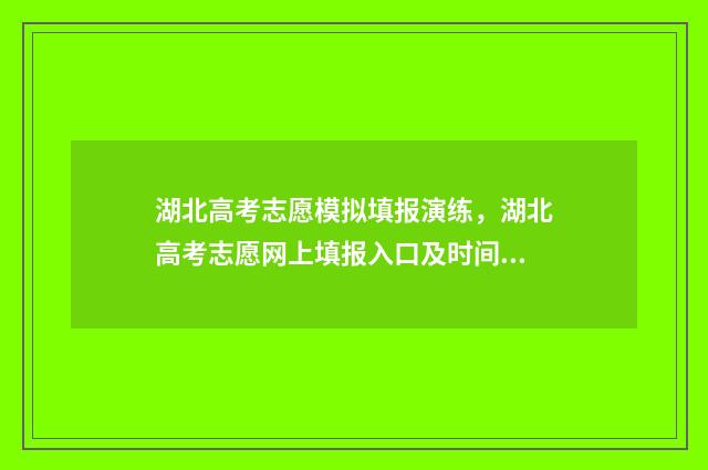 湖北高考志愿模拟填报演练，湖北高考志愿网上填报入口及时间 湖北高考志愿模拟填报系统官网