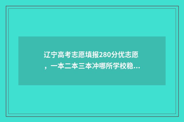 辽宁高考志愿填报280分优志愿，一本二本三本冲哪所学校稳妥？ 辽宁高考志愿填报表范本