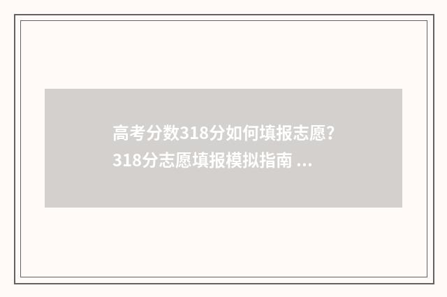 高考分数318分如何填报志愿？318分志愿填报模拟指南 高考成绩是318分理科