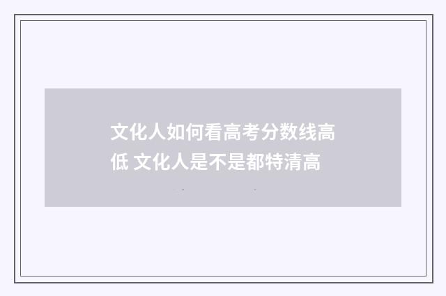 文化人如何看高考分数线高低 文化人是不是都特清高