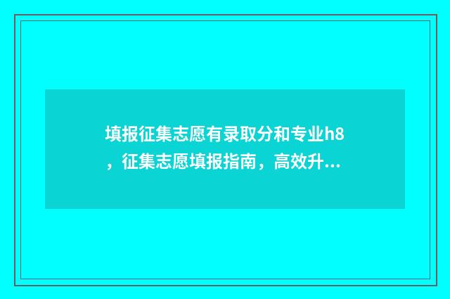 填报征集志愿有录取分和专业h8，征集志愿填报指南，高效升学无烦恼 填报征集志愿有限制吗