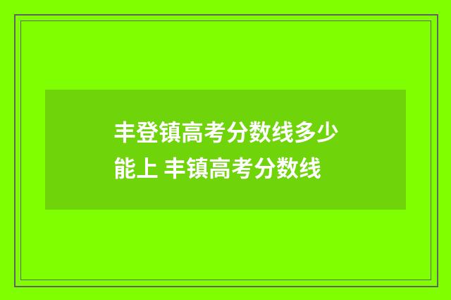 丰登镇高考分数线多少能上 丰镇高考分数线