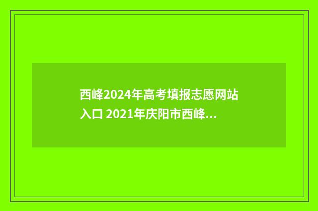 西峰2024年高考填报志愿网站入口 2021年庆阳市西峰区高考情况