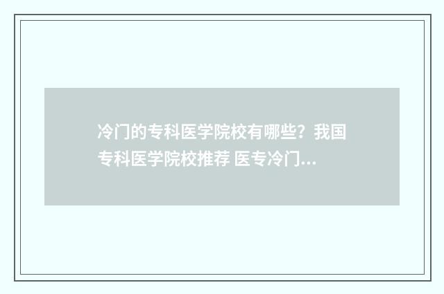 冷门的专科医学院校有哪些？我国专科医学院校推荐 医专冷门专业