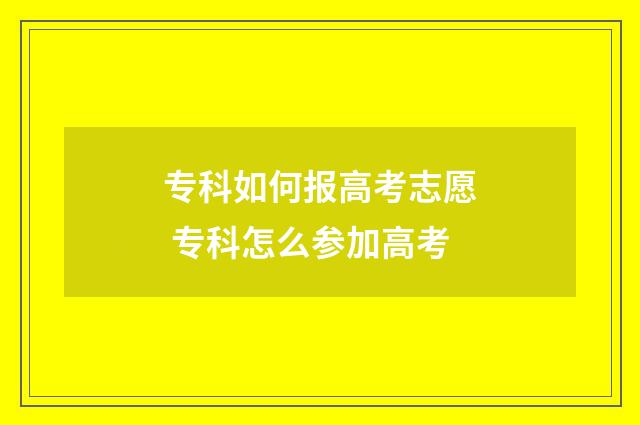 专科如何报高考志愿 专科怎么参加高考