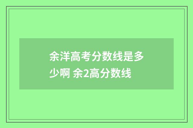 余洋高考分数线是多少啊 余2高分数线