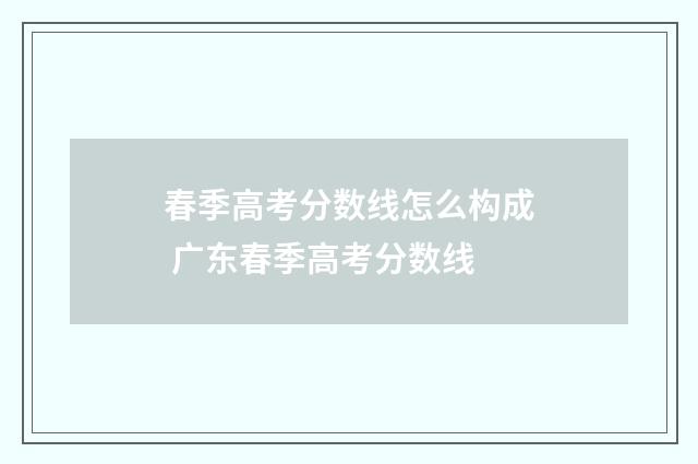 春季高考分数线怎么构成 广东春季高考分数线