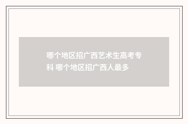 哪个地区招广西艺术生高考专科 哪个地区招广西人最多