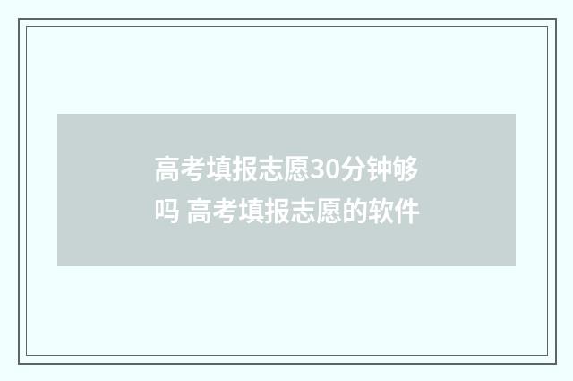 高考填报志愿30分钟够吗 高考填报志愿的软件