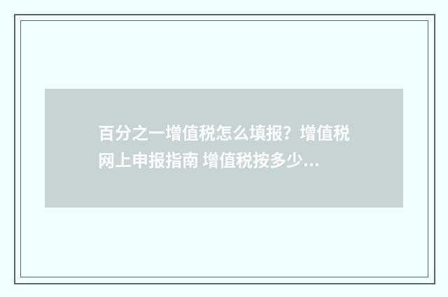 百分之一增值税怎么填报？增值税网上申报指南 增值税按多少比例缴纳