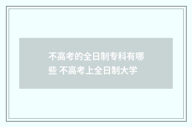 不高考的全日制专科有哪些 不高考上全日制大学