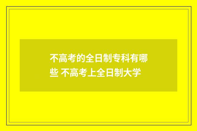 不高考的全日制专科有哪些 不高考上全日制大学