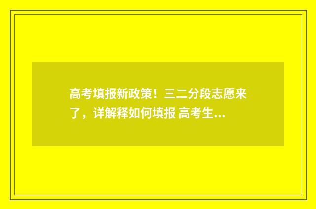 高考填报新政策！三二分段志愿来了，详解释如何填报 高考生报考政策