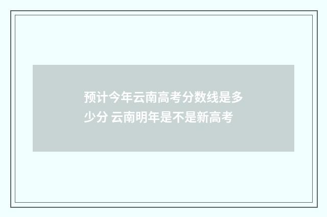 预计今年云南高考分数线是多少分 云南明年是不是新高考