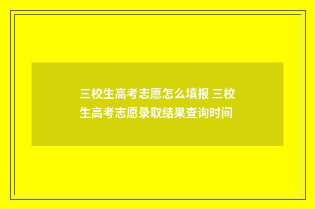 三校生高考志愿怎么填报 三校生高考志愿录取结果查询时间