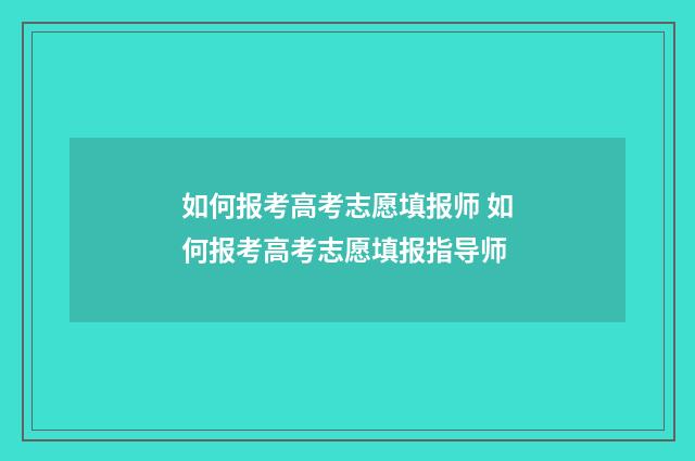 如何报考高考志愿填报师 如何报考高考志愿填报指导师