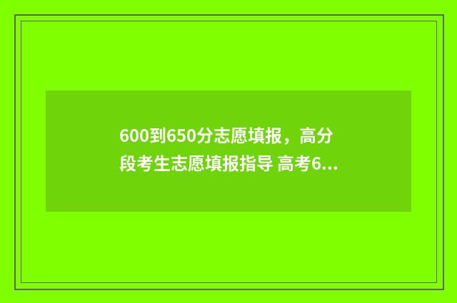 600到650分志愿填报，高分段考生志愿填报指导 高考650分上什么专业好