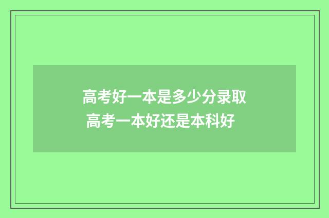 高考好一本是多少分录取 高考一本好还是本科好
