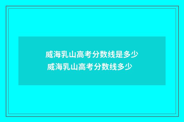 威海乳山高考分数线是多少 威海乳山高考分数线多少