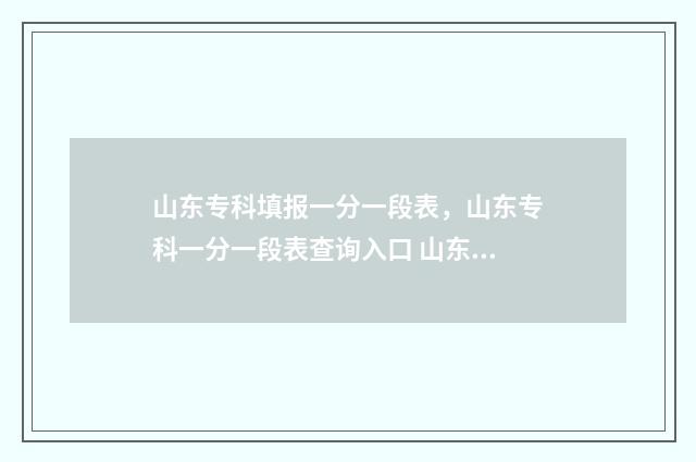 山东专科填报一分一段表，山东专科一分一段表查询入口 山东专科填报一个学校可以分两次填报吗
