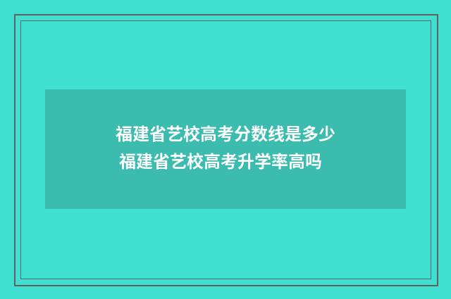 福建省艺校高考分数线是多少 福建省艺校高考升学率高吗