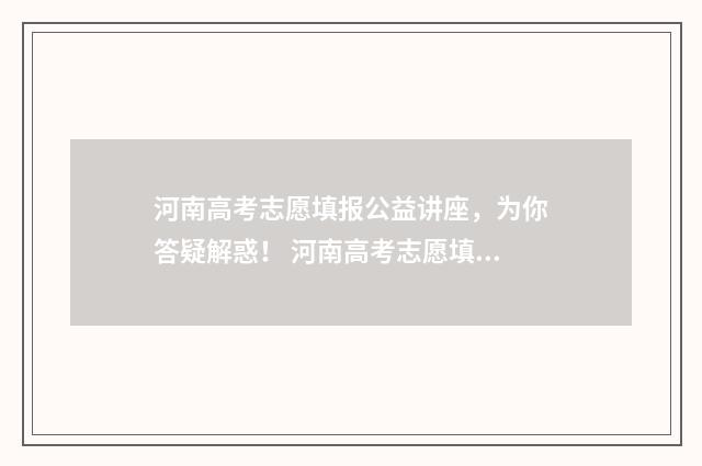 河南高考志愿填报公益讲座，为你答疑解惑！ 河南高考志愿填报时间和截止时间