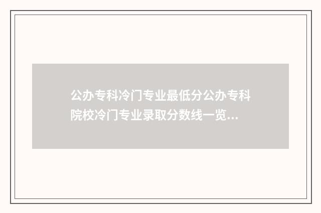 公办专科冷门专业最低分公办专科院校冷门专业录取分数线一览表 公办专科冷门专业