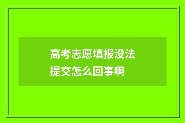 高考志愿填报没法提交怎么回事啊