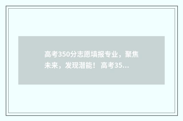 高考350分志愿填报专业，聚焦未来，发现潜能！ 高考350分可以选择的学校