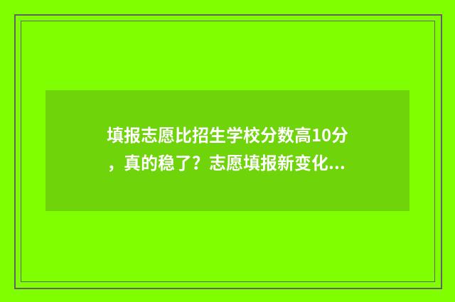 填报志愿比招生学校分数高10分，真的稳了？志愿填报新变化，考生必看！ 填志愿和报考一样吗