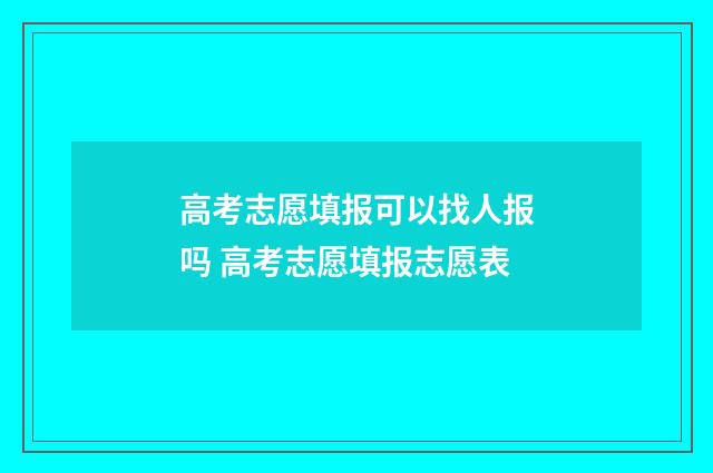 高考志愿填报可以找人报吗 高考志愿填报志愿表