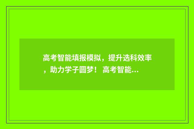 高考智能填报模拟，提升选科效率，助力学子圆梦！ 高考智能填报模板图片