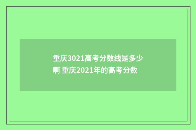 重庆3021高考分数线是多少啊 重庆2021年的高考分数