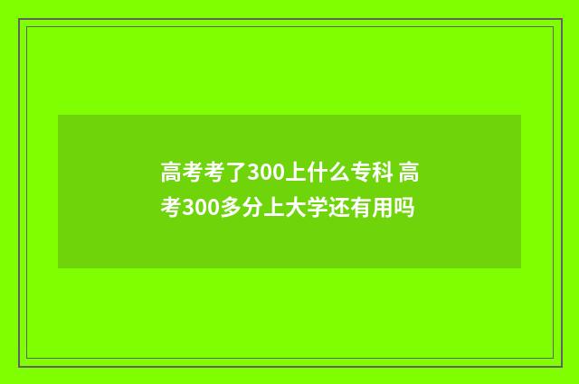 高考考了300上什么专科 高考300多分上大学还有用吗