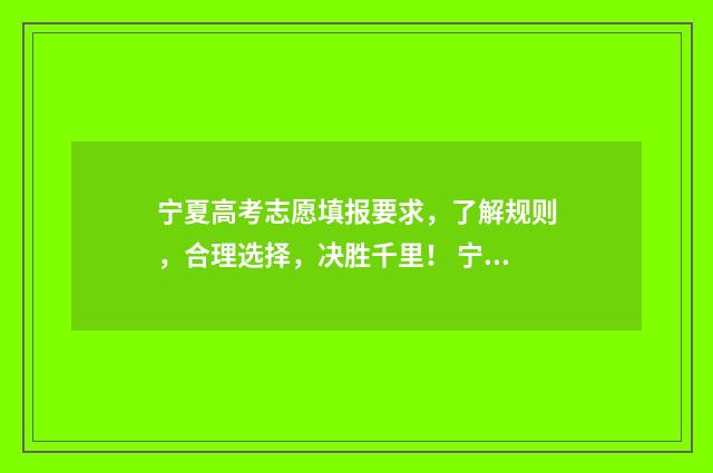 宁夏高考志愿填报要求，了解规则，合理选择，决胜千里！ 宁夏高考志愿填报怎么填