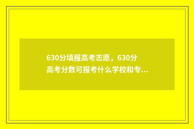 630分填报高考志愿，630分高考分数可报考什么学校和专业？ 高考630分什么概念