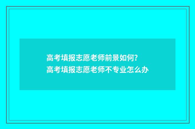 高考填报志愿老师前景如何？ 高考填报志愿老师不专业怎么办