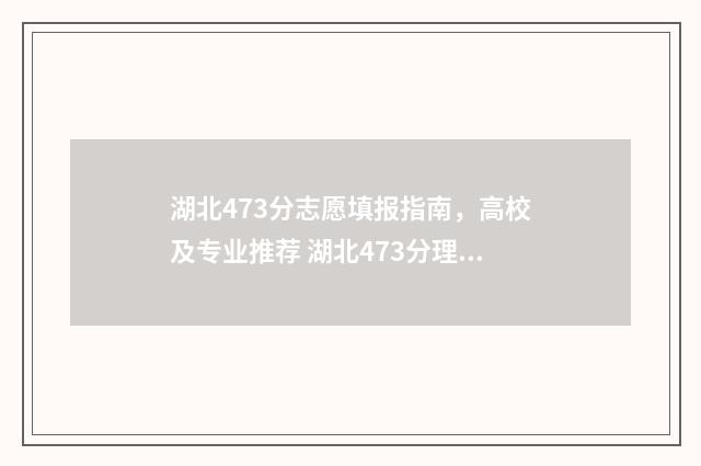 湖北473分志愿填报指南，高校及专业推荐 湖北473分理科可报哪些二本大学