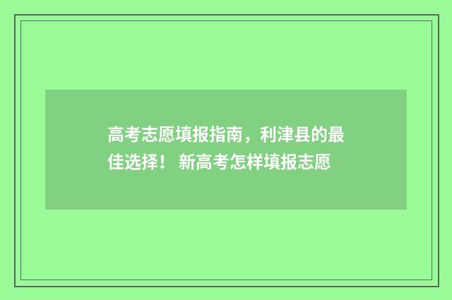 高考志愿填报指南，利津县的最佳选择！ 新高考怎样填报志愿