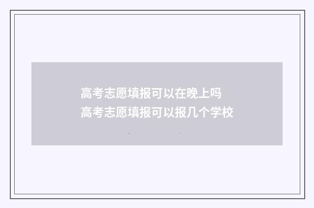 高考志愿填报可以在晚上吗 高考志愿填报可以报几个学校