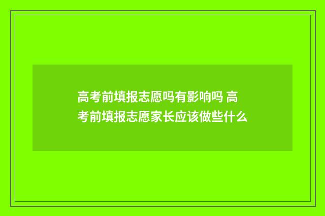 高考前填报志愿吗有影响吗 高考前填报志愿家长应该做些什么