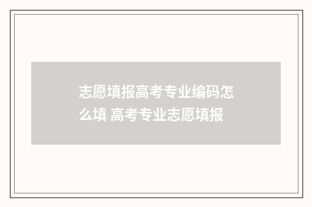 志愿填报高考专业编码怎么填 高考专业志愿填报