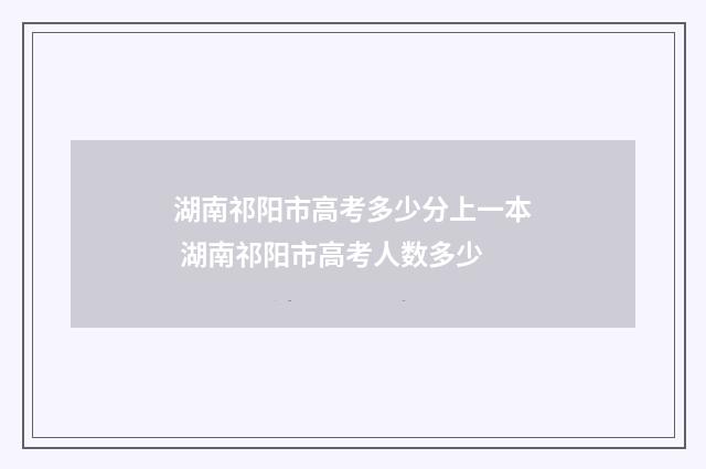 湖南祁阳市高考多少分上一本 湖南祁阳市高考人数多少