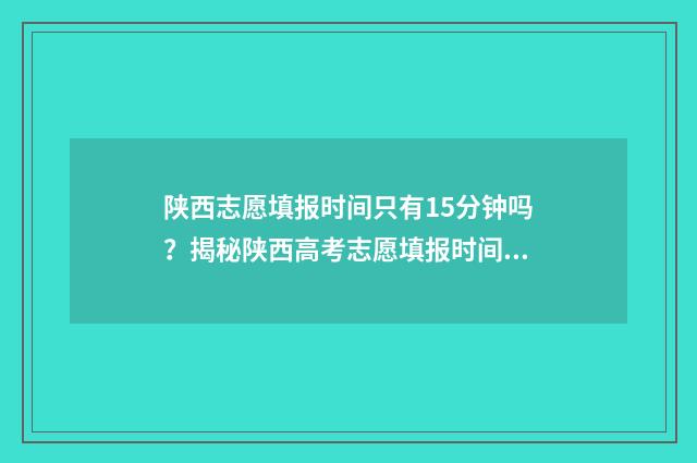 陕西志愿填报时间只有15分钟吗？揭秘陕西高考志愿填报时间安排 陕西志愿填报时间2024二本