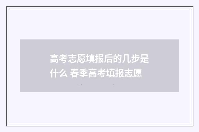 高考志愿填报后的几步是什么 春季高考填报志愿