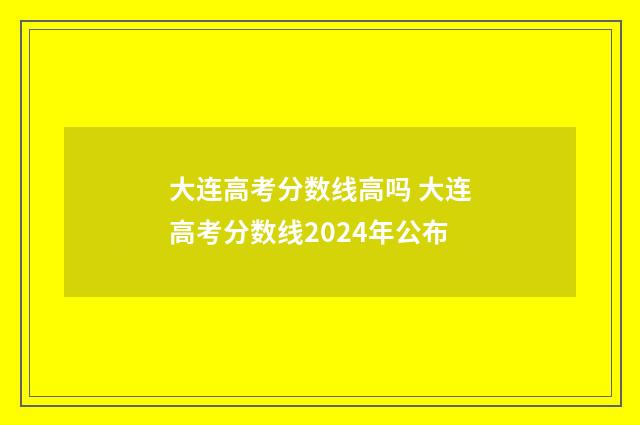 大连高考分数线高吗 大连高考分数线2024年公布