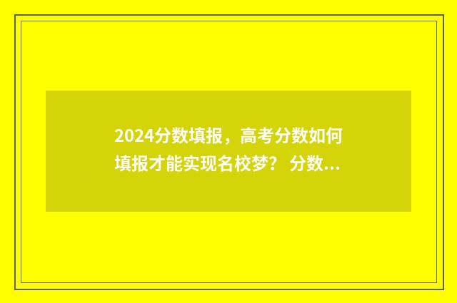 2024分数填报，高考分数如何填报才能实现名校梦？ 分数填报预测